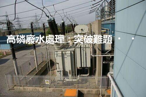 高磷廢水處理：突破難題，開啟綠色以后？